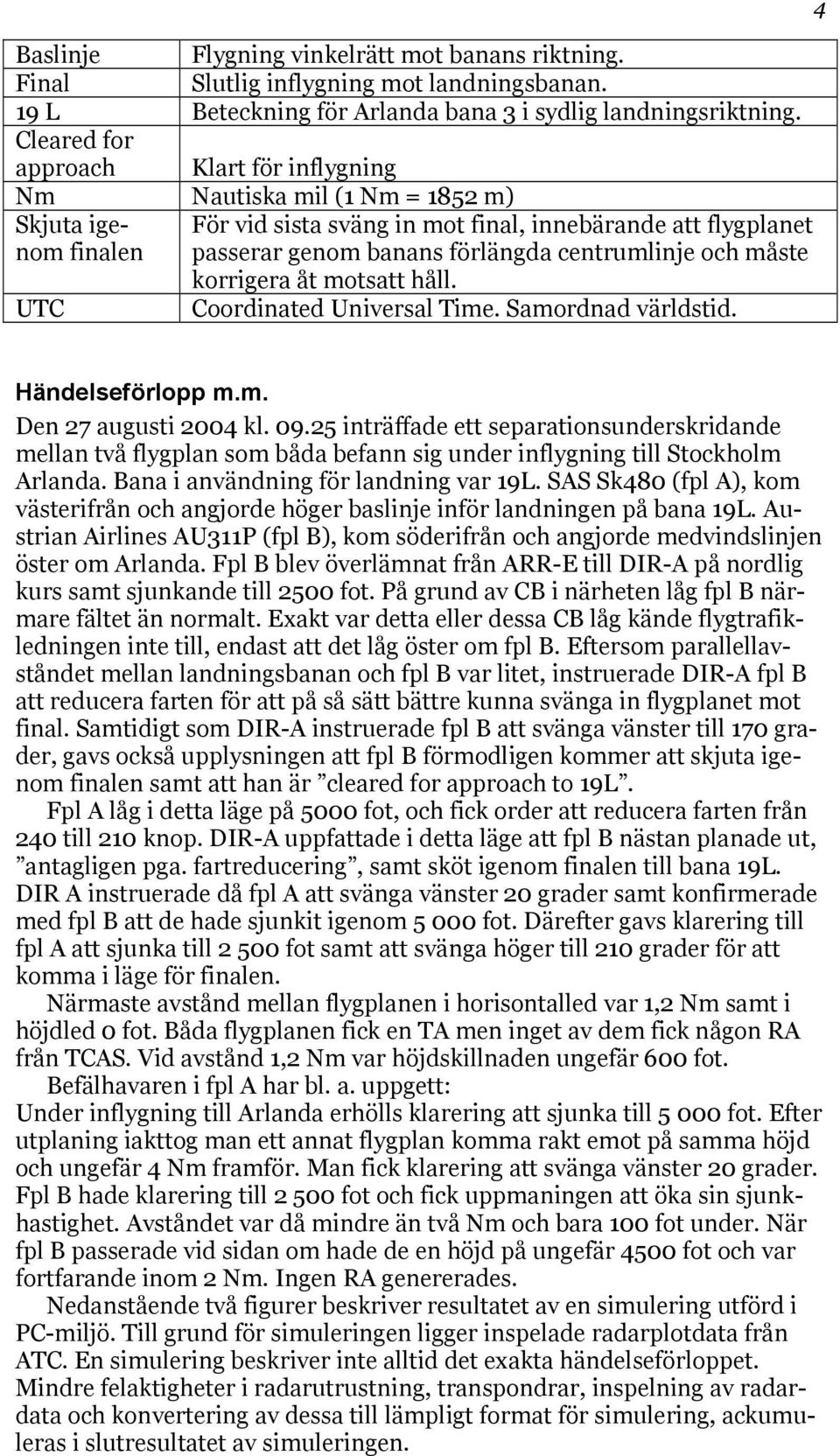 centrumlinje och måste korrigera åt motsatt håll. UTC Coordinated Universal Time. Samordnad världstid. 4 Händelseförlopp m.m. Den 27 augusti 2004 kl. 09.