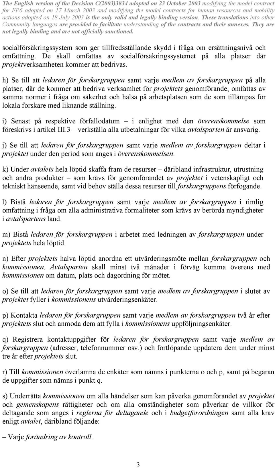 h) Se till att ledaren för forskargruppen samt varje medlem av forskargruppen på alla platser, där de kommer att bedriva verksamhet för projektets genomförande, omfattas av samma normer i fråga om