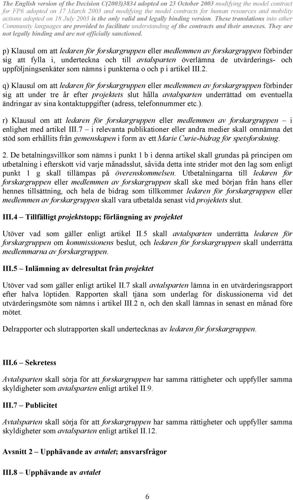 q) Klausul om att ledaren för forskargruppen eller medlemmen av forskargruppen förbinder sig att under tre år efter projektets slut hålla avtalsparten underrättad om eventuella ändringar av sina