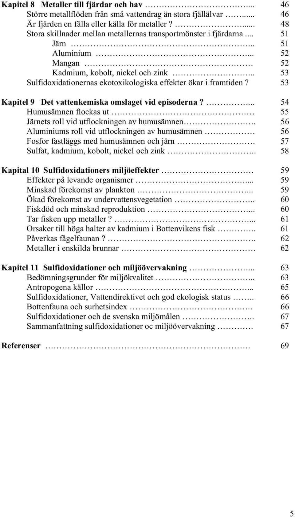 .. 53 Sulfidoxidationernas ekotoxikologiska effekter ökar i framtiden? 53 Kapitel 9 Det vattenkemiska omslaget vid episoderna?... 54 Humusämnen flockas ut 55 Järnets roll vid utflockningen av humusämnen.