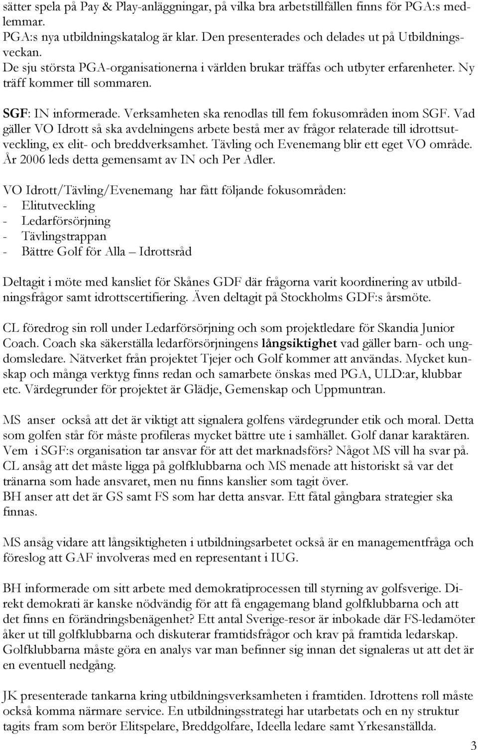 Vad gäller VO Idrott så ska avdelningens arbete bestå mer av frågor relaterade till idrottsutveckling, ex elit- och breddverksamhet. Tävling och Evenemang blir ett eget VO område.