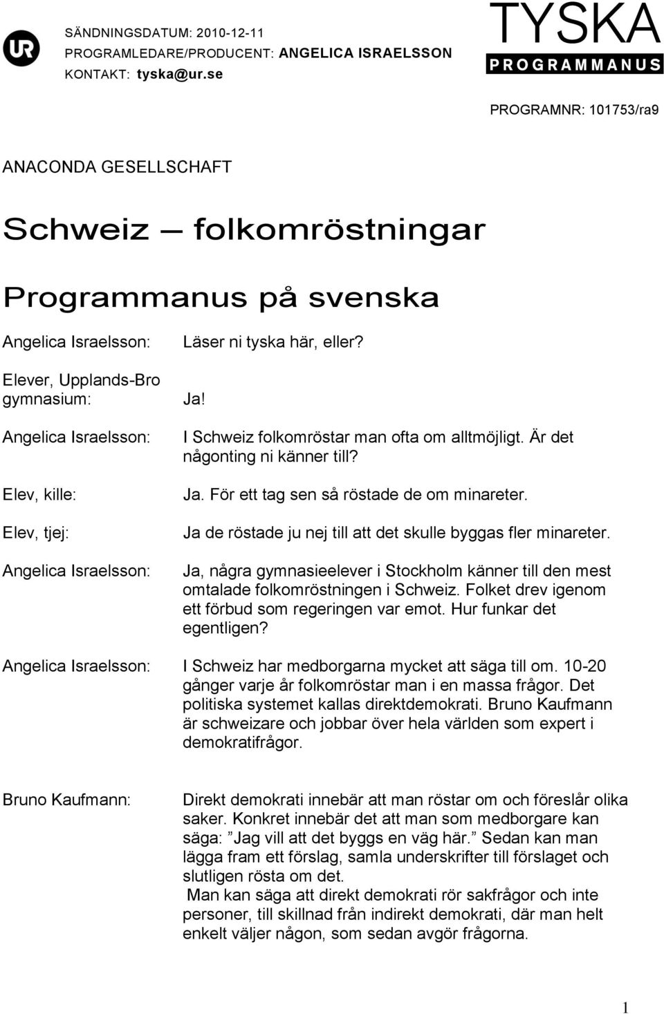 I Schweiz folkomröstar man ofta om alltmöjligt. Är det någonting ni känner till? Ja. För ett tag sen så röstade de om minareter. Ja de röstade ju nej till att det skulle byggas fler minareter.