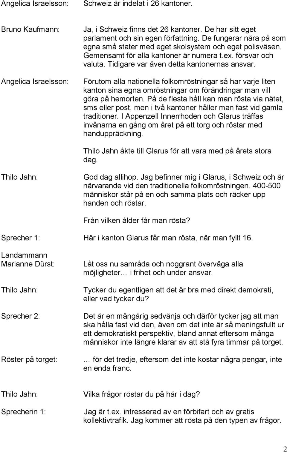 Förutom alla nationella folkomröstningar så har varje liten kanton sina egna omröstningar om förändringar man vill göra på hemorten.