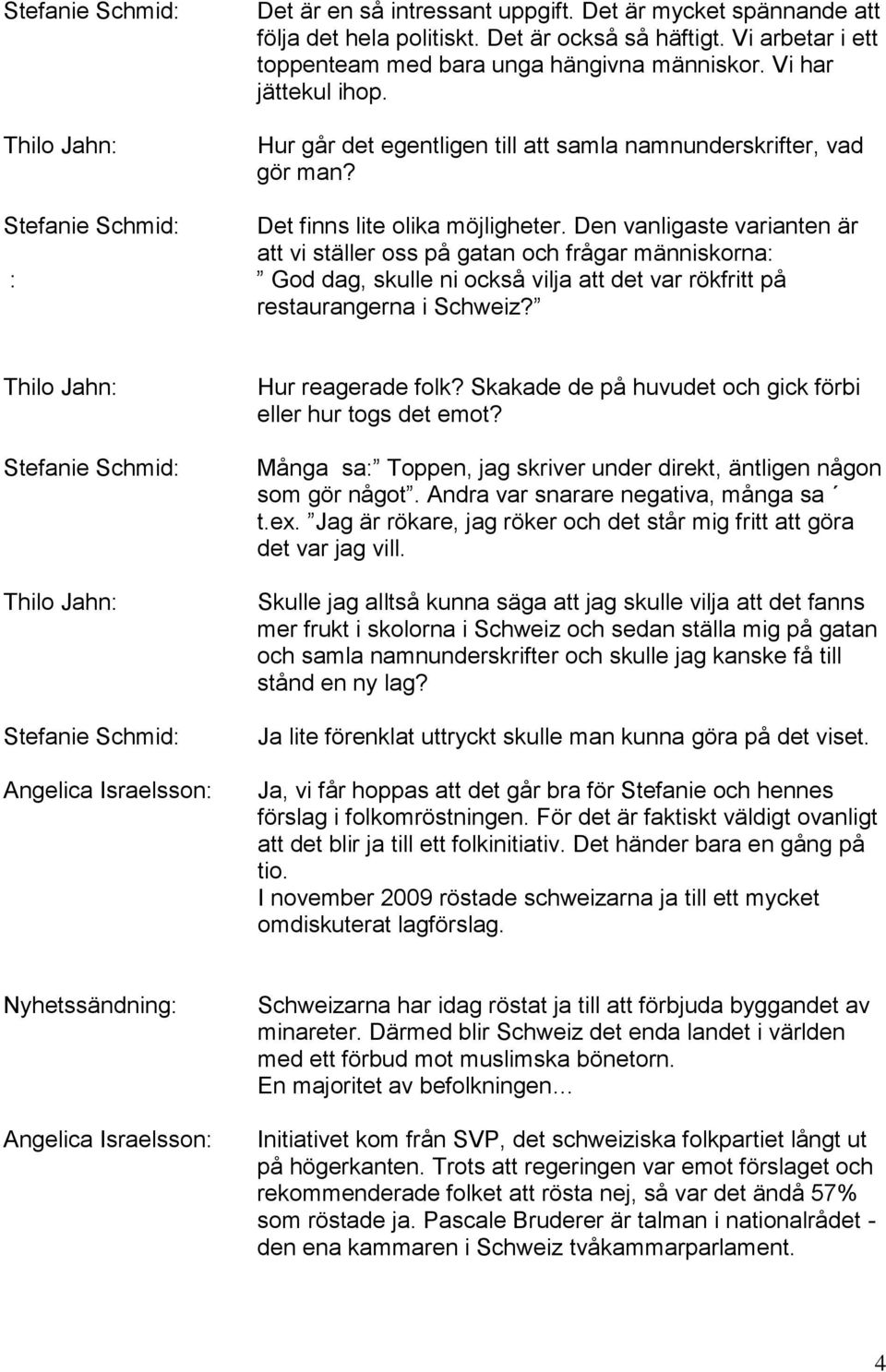 Den vanligaste varianten är att vi ställer oss på gatan och frågar människorna: : God dag, skulle ni också vilja att det var rökfritt på restaurangerna i Schweiz? Hur reagerade folk?