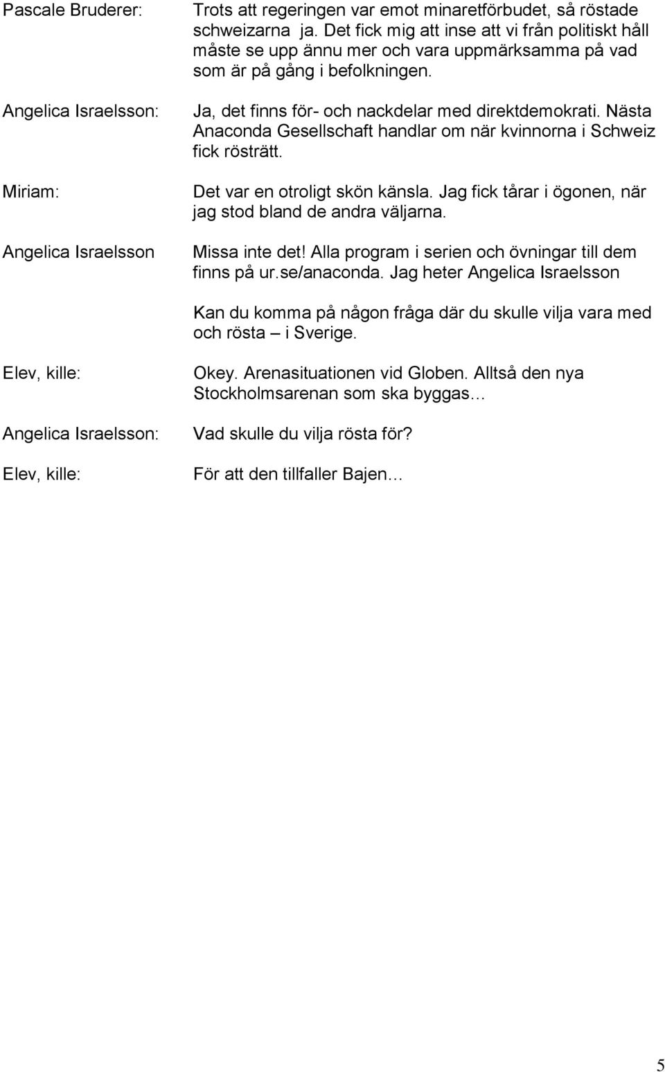 Nästa Anaconda Gesellschaft handlar om när kvinnorna i Schweiz fick rösträtt. Det var en otroligt skön känsla. Jag fick tårar i ögonen, när jag stod bland de andra väljarna. Missa inte det!
