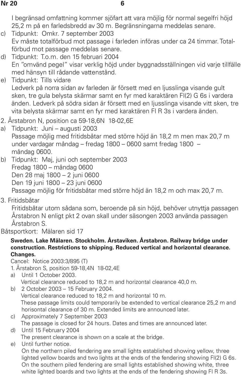 e) Tidpunkt: Tills vidare Ledverk på norra sidan av farleden är försett med en ljusslinga visande gult sken, tre gula belysta skärmar samt en fyr med karaktären Fl(2) G 6s i vardera änden.