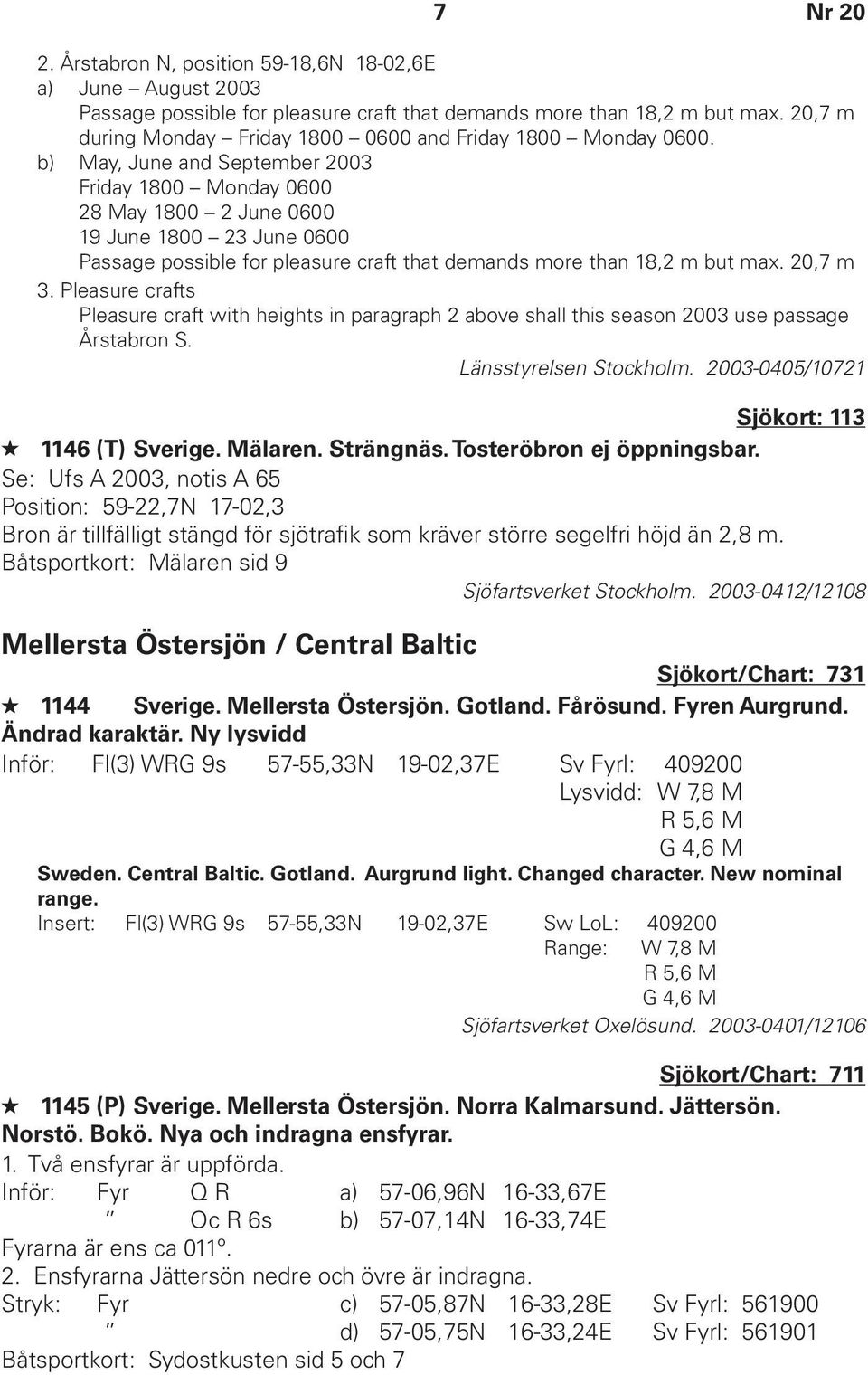 b) May, June and September 2003 Friday 1800 Monday 0600 28 May 1800 2 June 0600 19 June 1800 23 June 0600 Passage possible for pleasure craft that demands more than 18,2 m but max. 20,7 m 3.