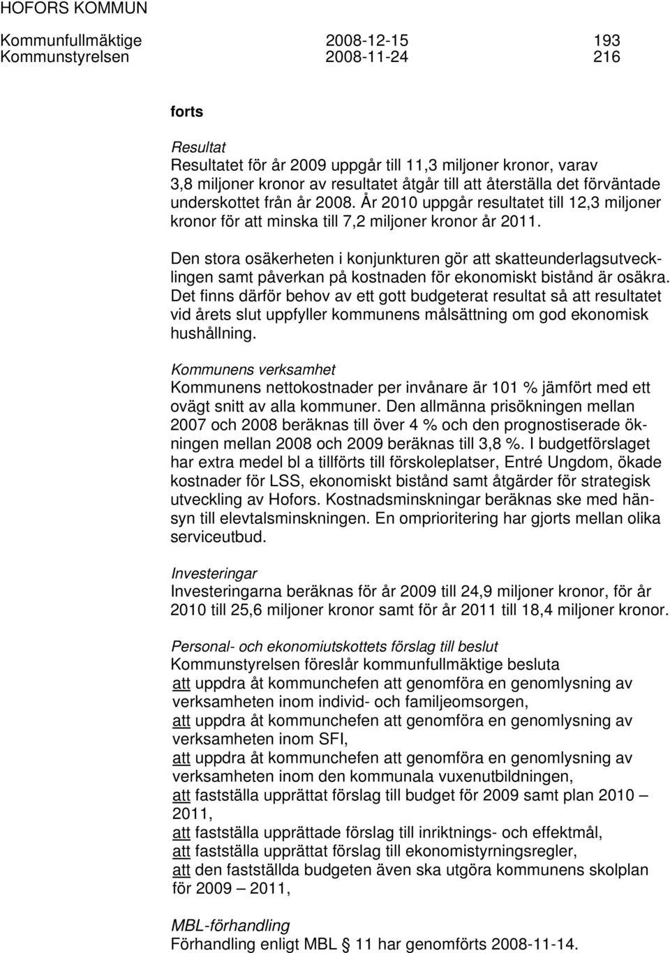 Den stora osäkerheten i konjunkturen gör att skatteunderlagsutvecklingen samt påverkan på kostnaden för ekonomiskt bistånd är osäkra.