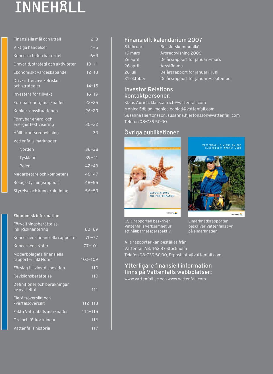 Norden 36 38 Finansiellt kalendarium 2007 8 februari Bokslutskommuniké 19 mars Årsredovisning 2006 26 april Delårsrapport för januari mars 26 april Årsstämma 26 juli Delårsrapport för januari juni 31