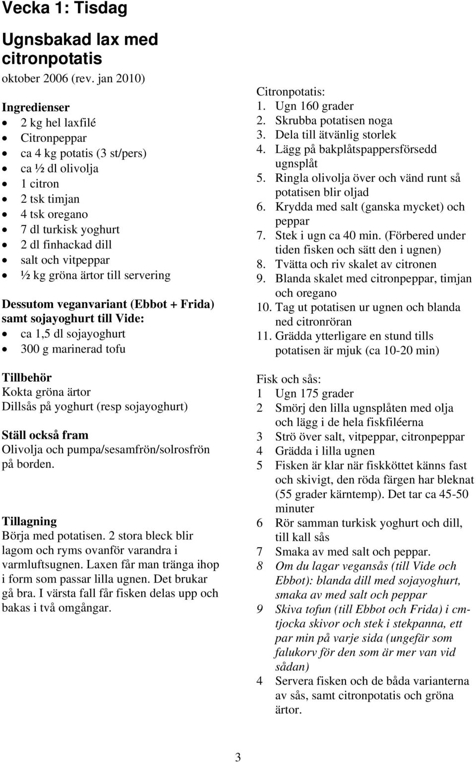 till servering Dessutom veganvariant (Ebbot + Frida) samt sojayoghurt till Vide: ca 1,5 dl sojayoghurt 300 g marinerad tofu Kokta gröna ärtor Dillsås på yoghurt (resp sojayoghurt) Börja med potatisen.