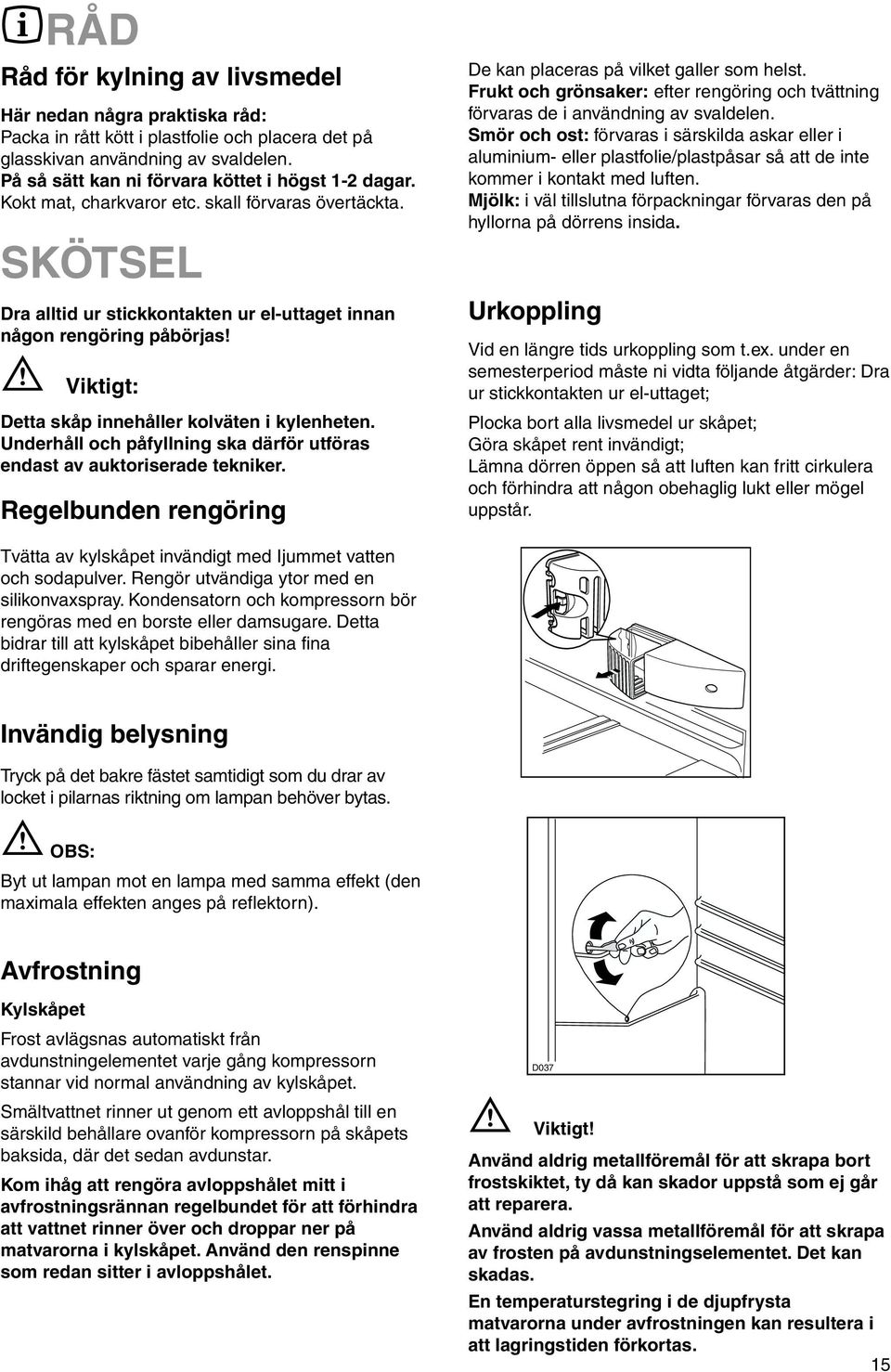 Viktigt: Detta skåp innehåller kolväten i kylenheten. Underhåll och påfyllning ska därför utföras endast av auktoriserade tekniker. Regelbunden rengöring De kan placeras på vilket galler som helst.