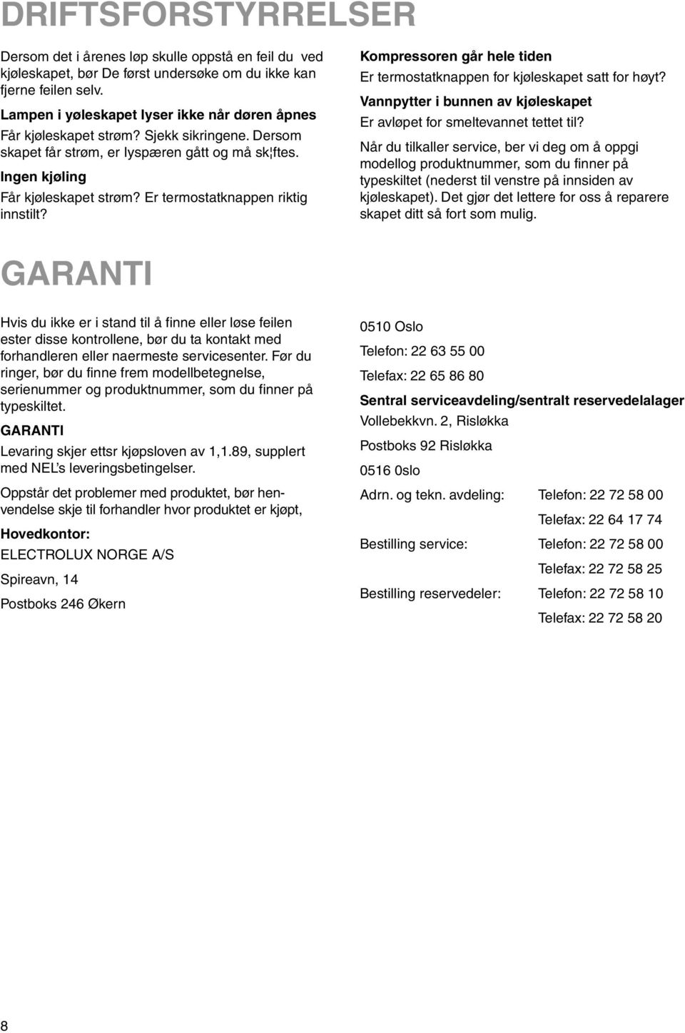 Er termostatknappen riktig innstilt? Kompressoren går hele tiden Er termostatknappen for kjøleskapet satt for høyt? Vannpytter i bunnen av kjøleskapet Er avløpet for smeltevannet tettet til?