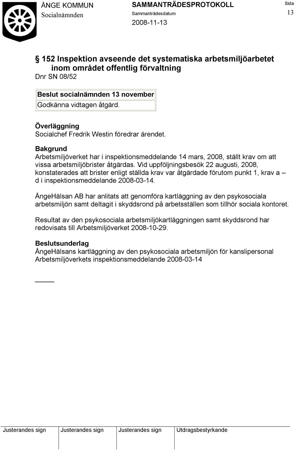 Vid uppföljningsbesök 22 augusti, 2008, konstaterades att brister enligt ställda krav var åtgärdade förutom punkt 1, krav a d i inspektionsmeddelande 2008-03-14.