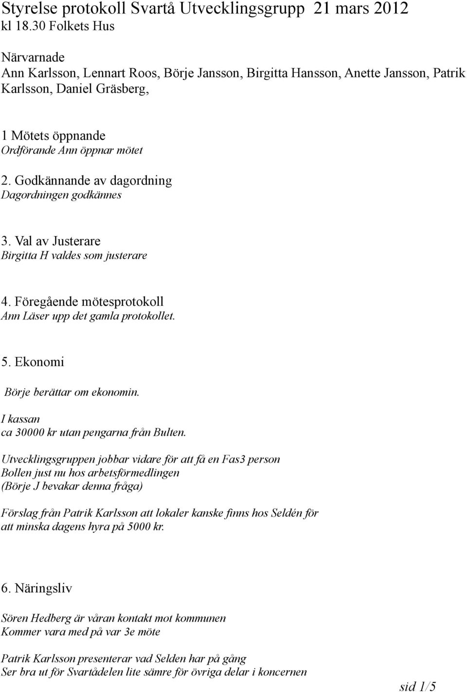 Godkännande av dagordning Dagordningen godkännes 3. Val av Justerare Birgitta H valdes som justerare 4. Föregående mötesprotokoll Ann Läser upp det gamla protokollet. 5.