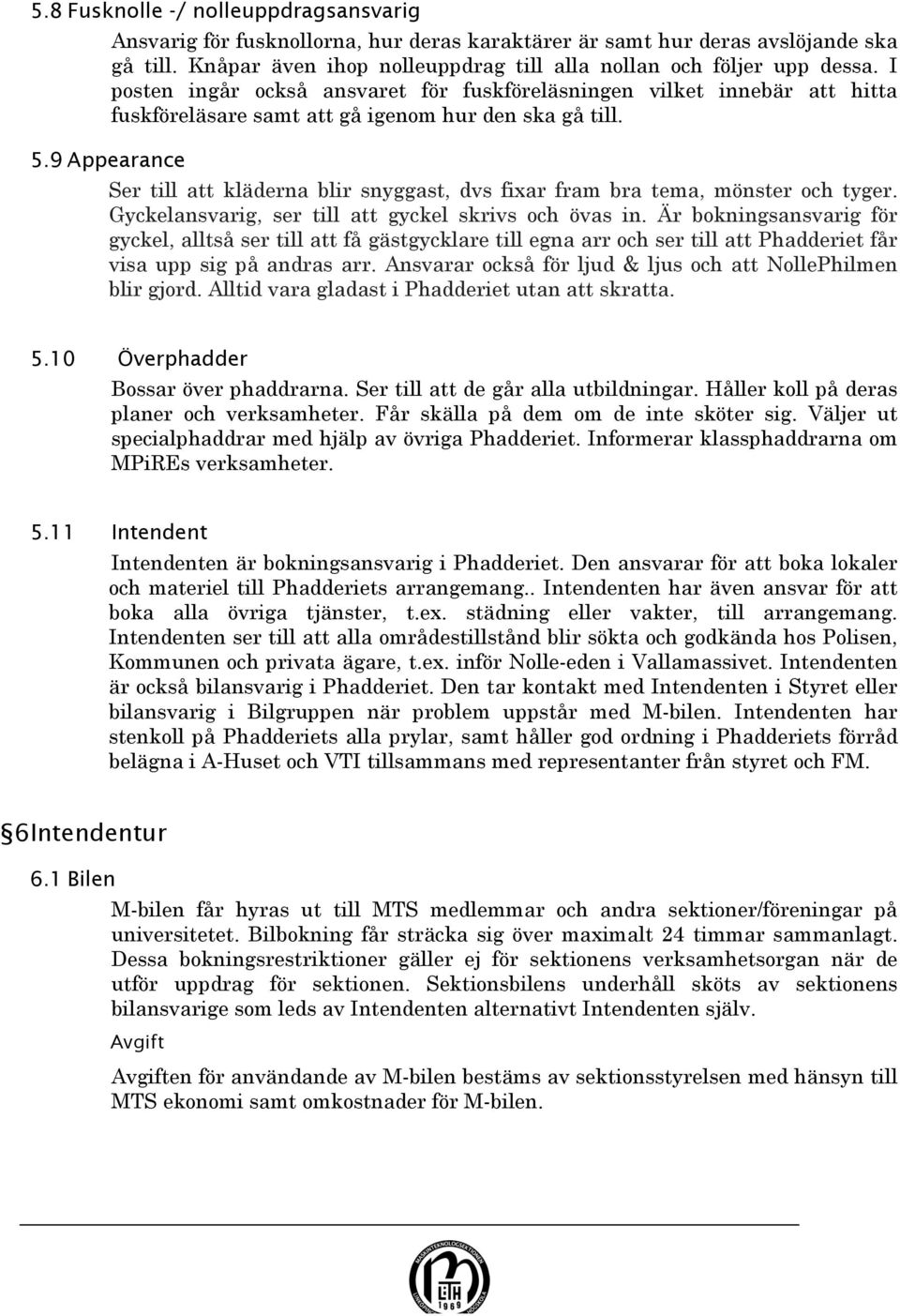 Ser till att kläderna blir snyggast, dvs fixar fram bra tema, mönster och tyger. Gyckelansvarig, ser till att gyckel skrivs och övas in.