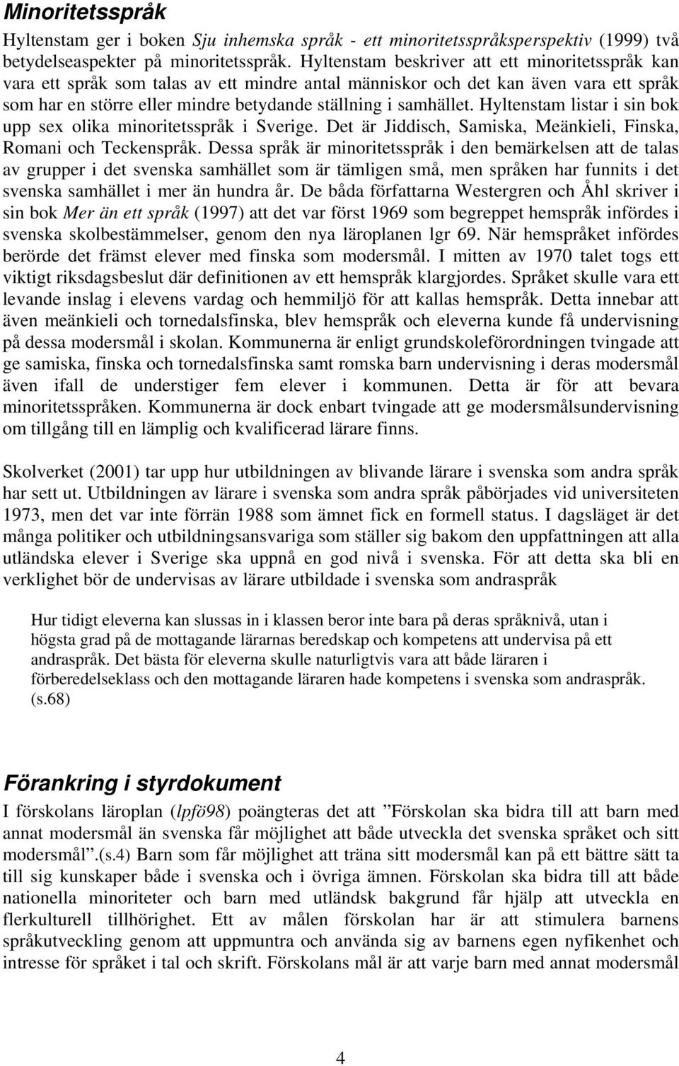 Hyltenstam listar i sin bok upp sex olika minoritetsspråk i Sverige. Det är Jiddisch, Samiska, Meänkieli, Finska, Romani och Teckenspråk.