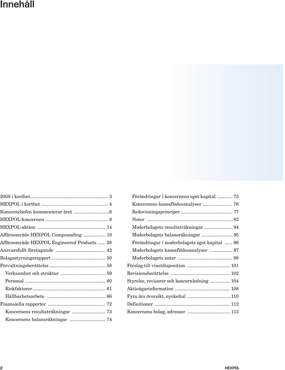 .. 61 Hållbarhetsarbete... 66 Finansiella rapporter... 72 Koncernens resultaträkningar... 73 Koncernens balansräkningar... 74 Förändringar i koncernens eget kapital... 75 Koncernens kassaflödesanalyser.