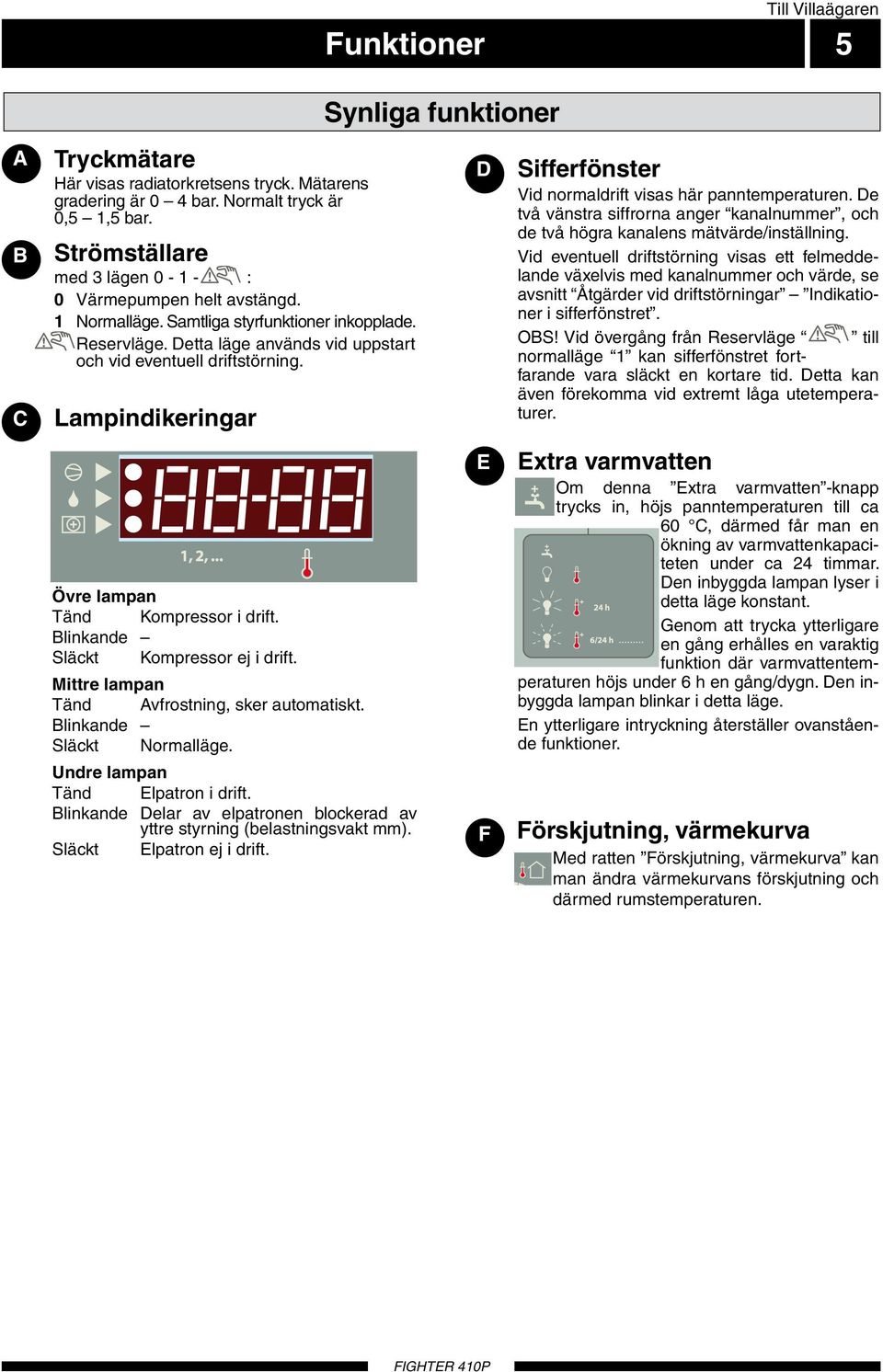 Lmpindikeringr Övre lmpn Tänd Kompressor i drift. Blinknde Släckt Kompressor ej i drift. Mittre lmpn Tänd Avfrostning, sker utomtiskt. Blinknde Släckt Normlläge. Undre lmpn Tänd Elptron i drift.