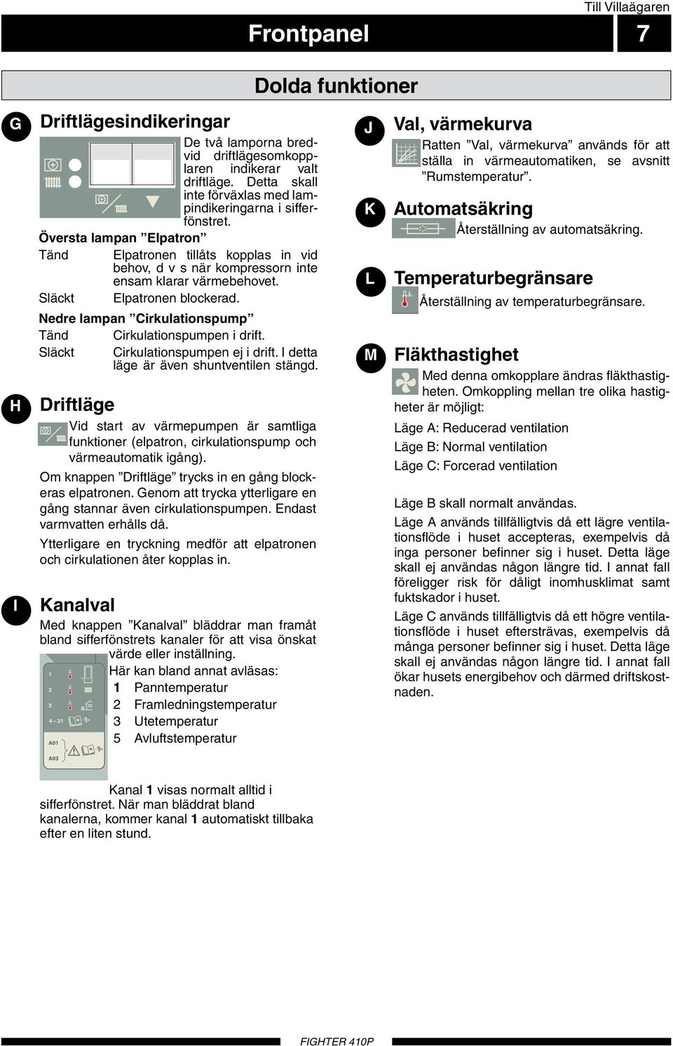 9, Släckt Elptronen blockerd. Nedre lmpn Cirkultionspump Tänd Cirkultionspumpen i drift. Släckt Cirkultionspumpen ej i drift. I dett läge 9. är även shunt ventilen stängd.