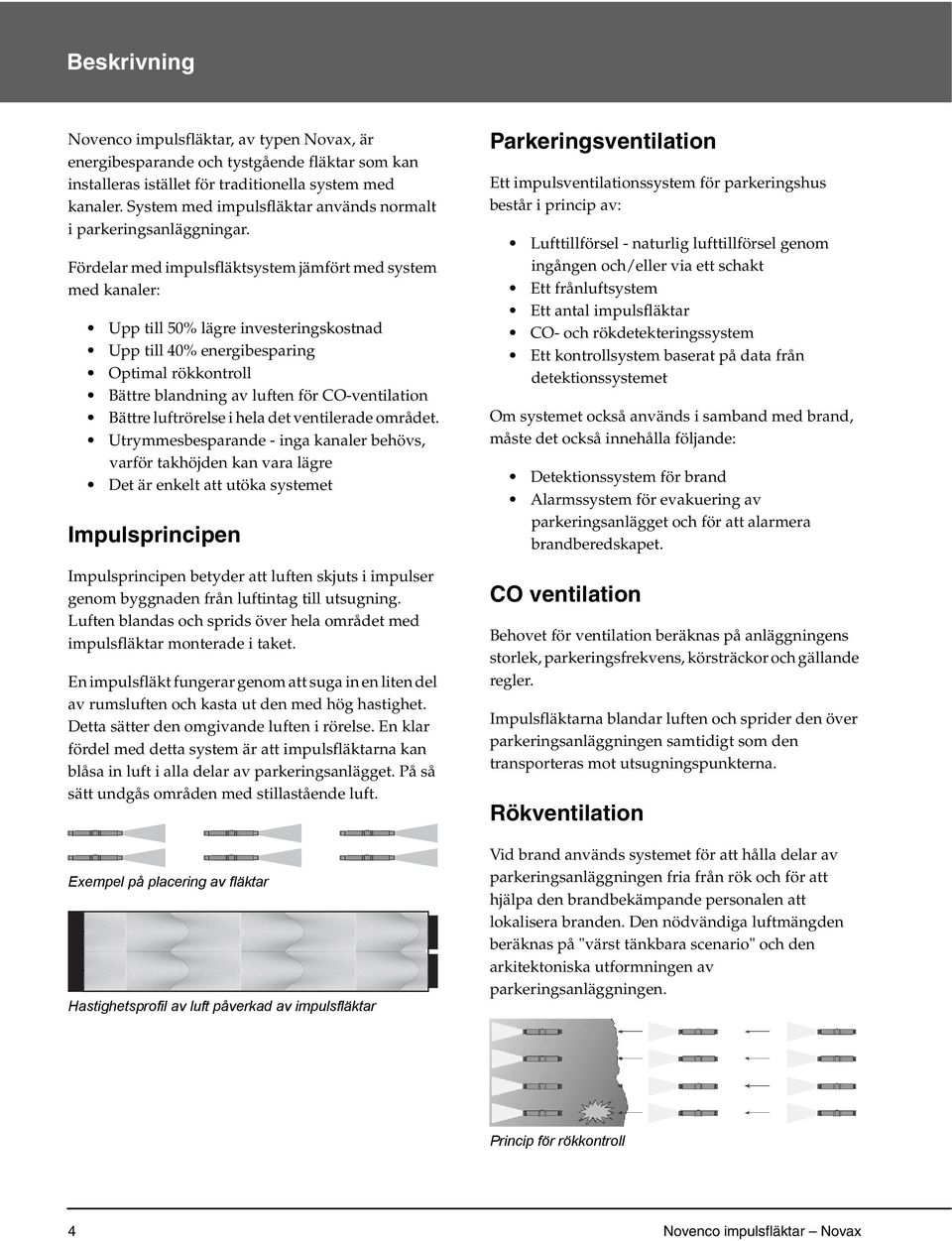 Fördelar med impulsfläktsystem jämfört med system med kanaler: Upp till 50% lägre investeringskostnad Upp till 40% energibesparing Optimal rökkontroll Bättre blandning av luften för CO-ventilation