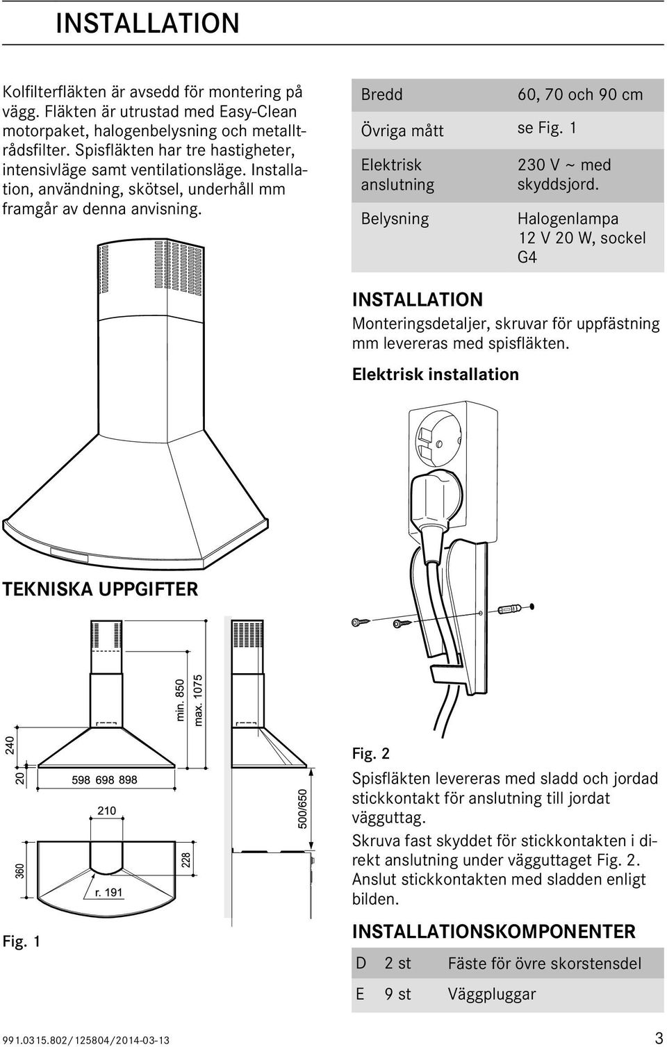 1 Elektrisk anslutning Belysning 60, 70 och 90 cm 230 V ~ med skyddsjord. Halogenlampa 12 V 20 W, sockel G4 INSTALLATION Monteringsdetaljer, skruvar för uppfästning mm levereras med spisfläkten.