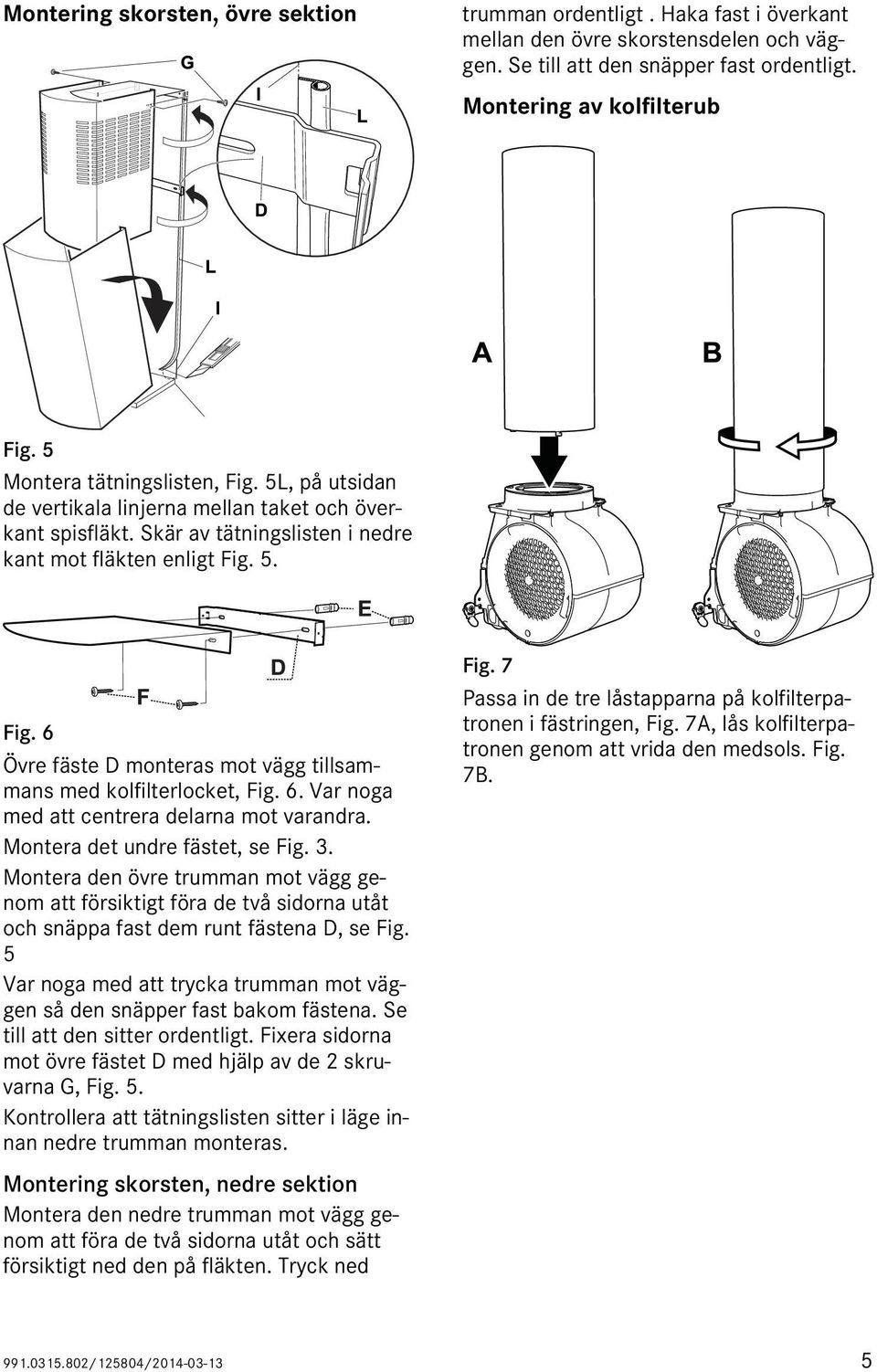 Skär av tätningslisten i nedre kant mot fläkten enligt Fig. 5. E D F Fig. 6 Övre fäste D monteras mot vägg tillsammans med kolfilterlocket, Fig. 6. Var noga med att centrera delarna mot varandra.