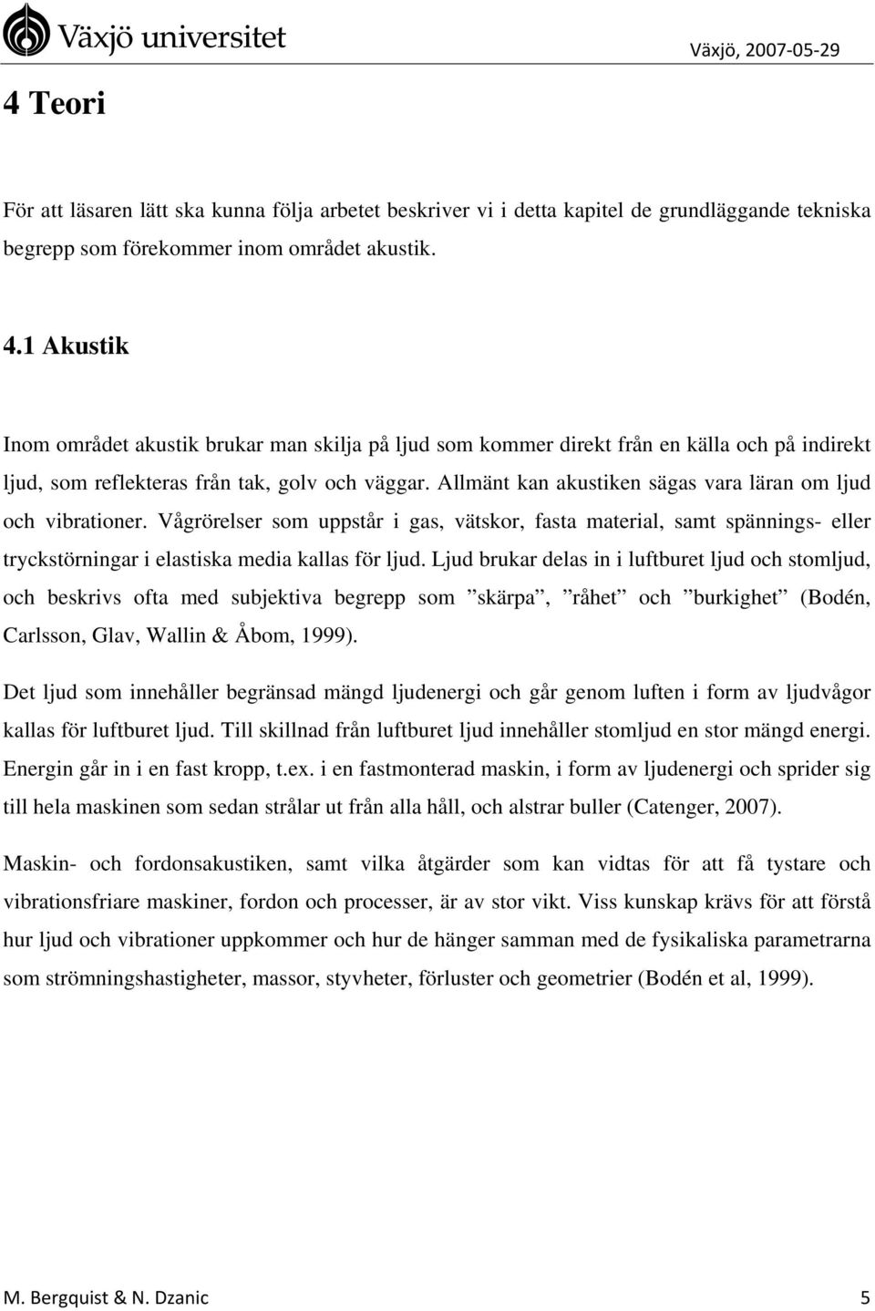 Allmänt kan akustiken sägas vara läran om ljud och vibrationer. Vågrörelser som uppstår i gas, vätskor, fasta material, samt spännings- eller tryckstörningar i elastiska media kallas för ljud.