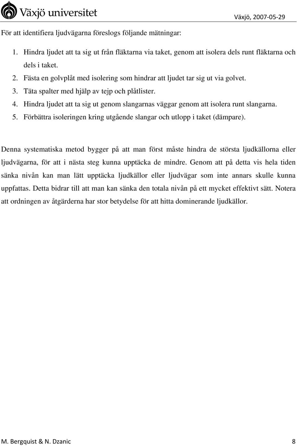 Hindra ljudet att ta sig ut genom slangarnas väggar genom att isolera runt slangarna. 5. Förbättra isoleringen kring utgående slangar och utlopp i taket (dämpare).