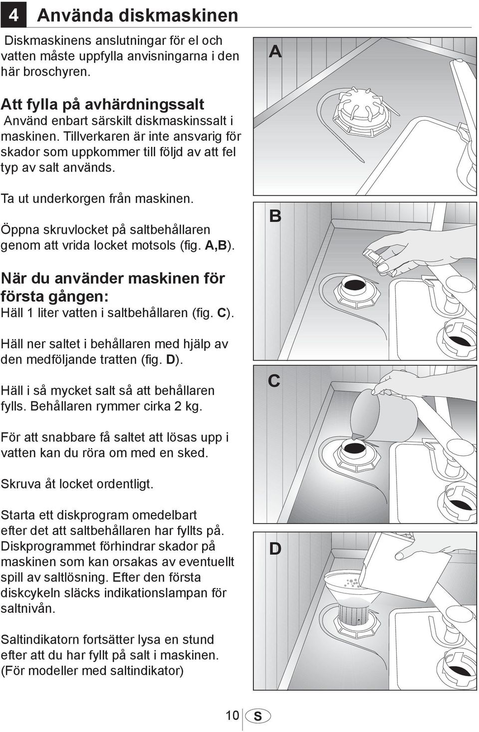 Öppna skruvlocket på saltbehållaren genom att vrida locket motsols (fig. A,B). När du använder maskinen för första gången: Häll 1 liter vatten i saltbehållaren (fig. C).