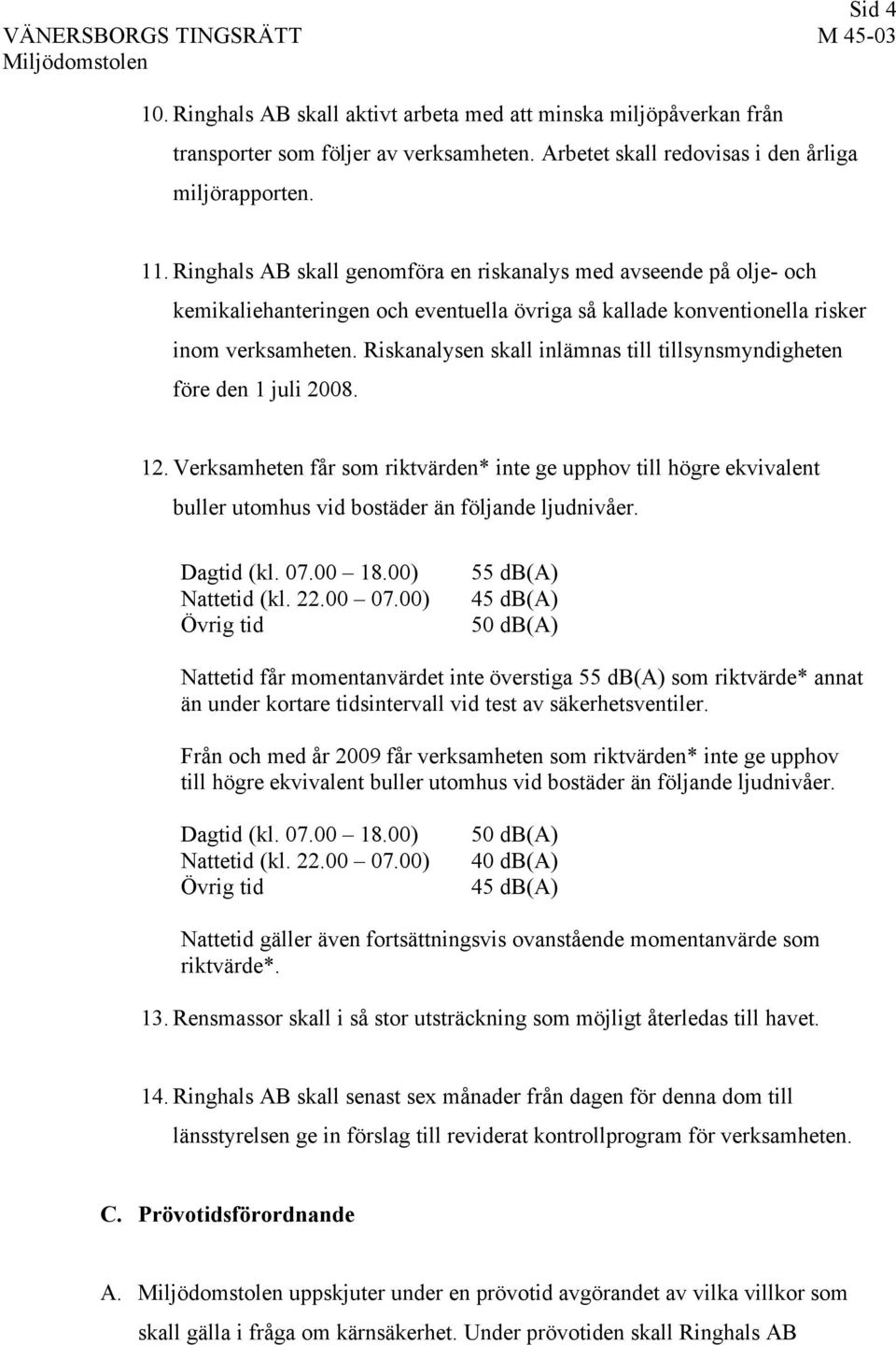 Riskanalysen skall inlämnas till tillsynsmyndigheten före den 1 juli 2008. 12. Verksamheten får som riktvärden* inte ge upphov till högre ekvivalent buller utomhus vid bostäder än följande ljudnivåer.