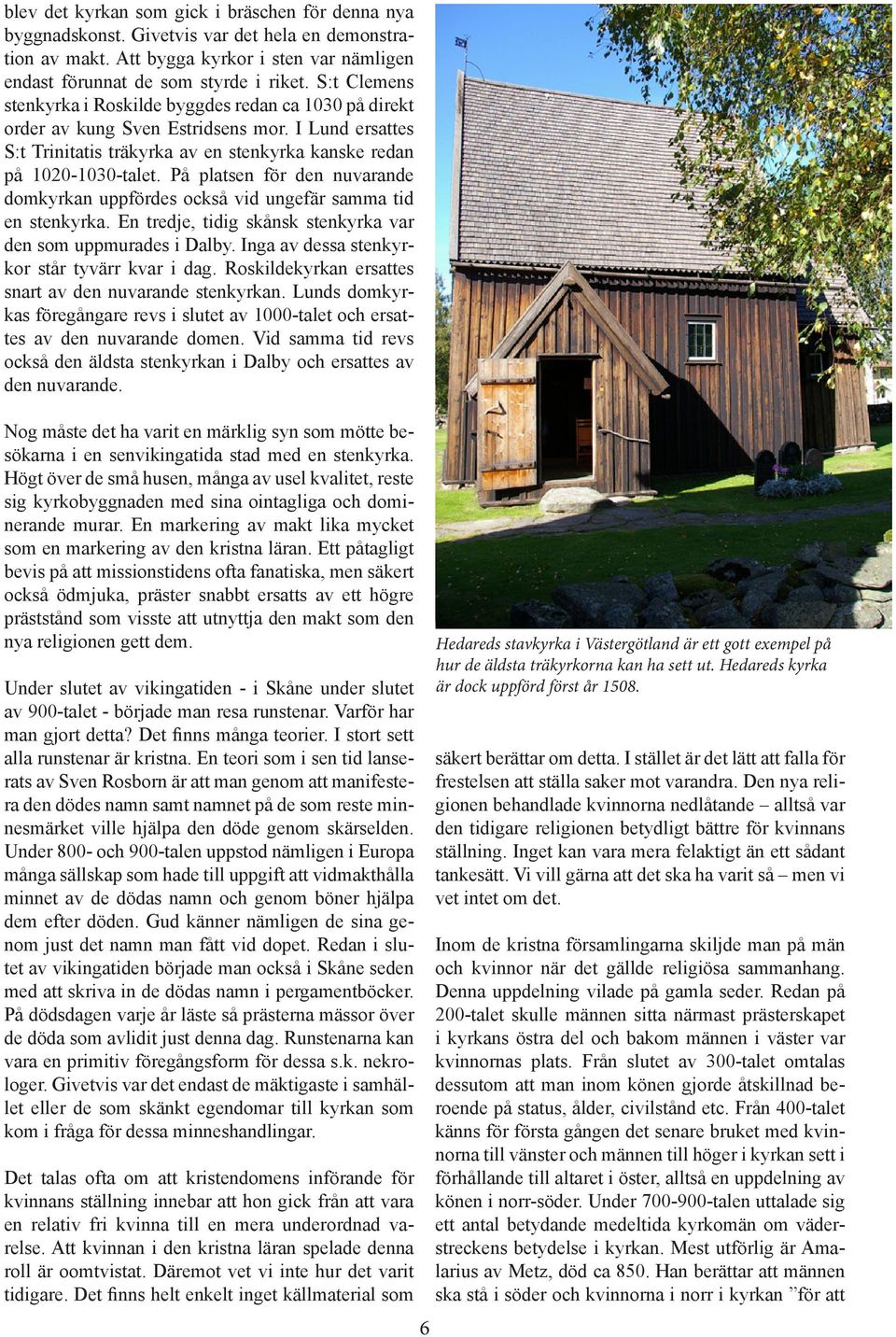 På platsen för den nuvarande domkyrkan uppfördes också vid ungefär samma tid en stenkyrka. En tredje, tidig skånsk stenkyrka var den som uppmurades i Dalby.