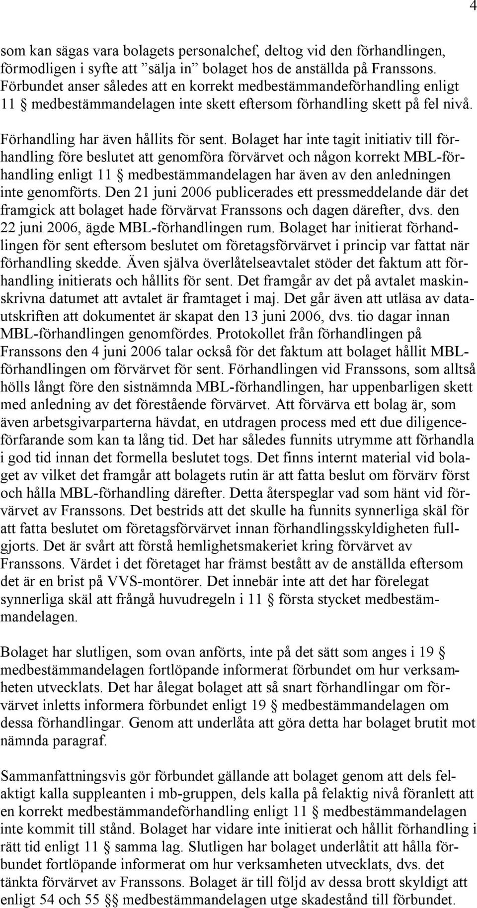 Bolaget har inte tagit initiativ till förhandling före beslutet att genomföra förvärvet och någon korrekt MBL-förhandling enligt 11 medbestämmandelagen har även av den anledningen inte genomförts.