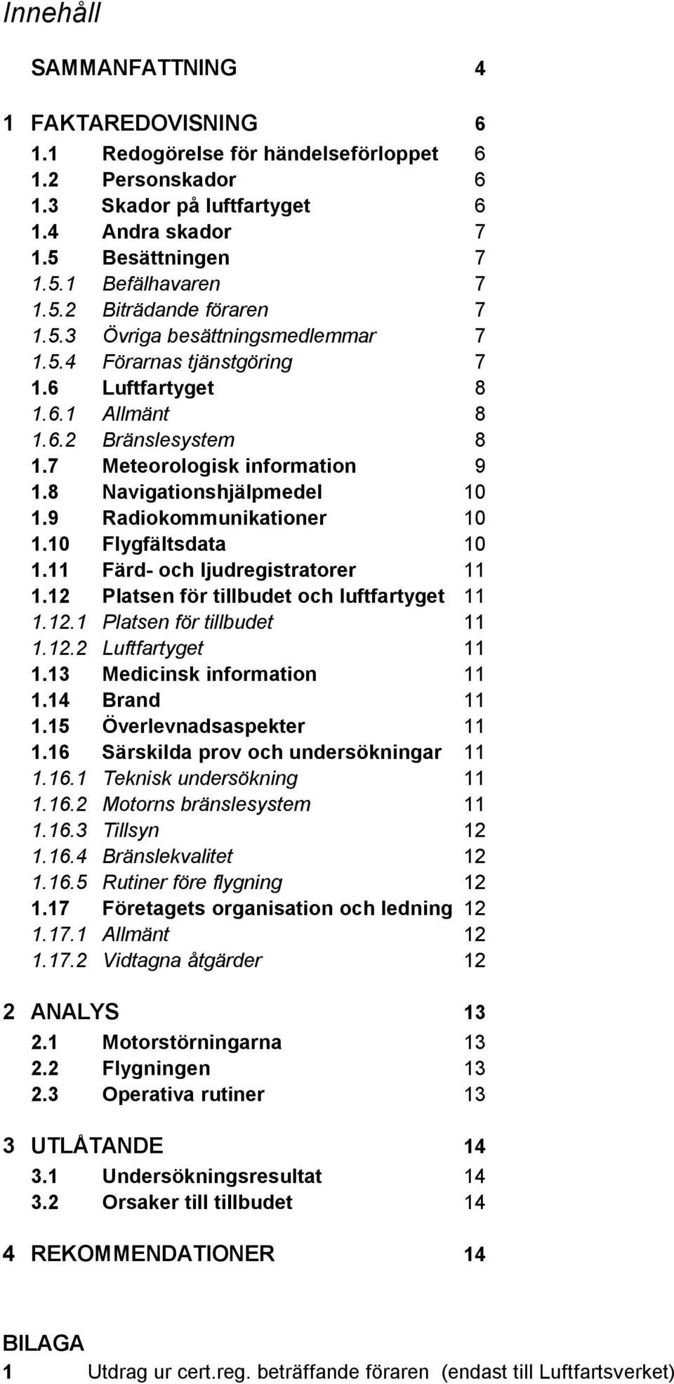 9 Radiokommunikationer 10 1.10 Flygfältsdata 10 1.11 Färd- och ljudregistratorer 11 1.12 Platsen för tillbudet och luftfartyget 11 1.12.1 Platsen för tillbudet 11 1.12.2 Luftfartyget 11 1.