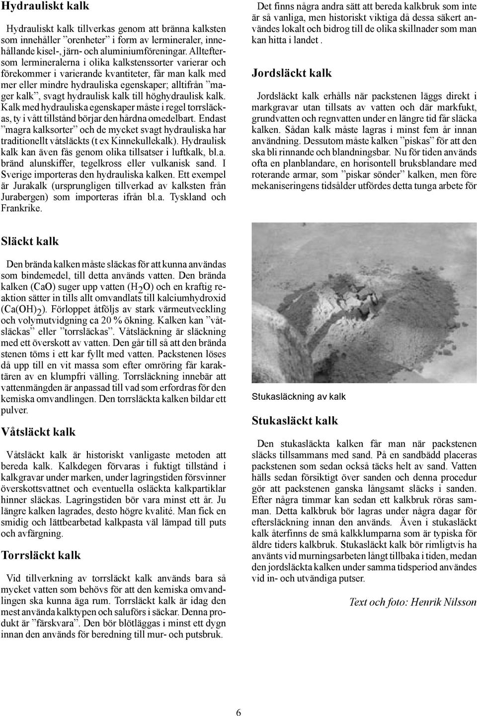 kalk till höghydraulisk kalk. Kalk med hydrauliska egenskaper måste i regel torrsläckas, ty i vått tillstånd börjar den hårdna omedelbart.