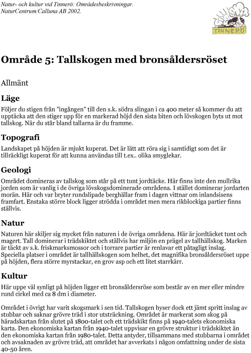 . olika smyglekar. Geologi Området domineras av tallskog som står på ett tunt jordtäcke. Här finns inte den mullrika jorden som är vanlig i de övriga lövskogsdominerade områdena.