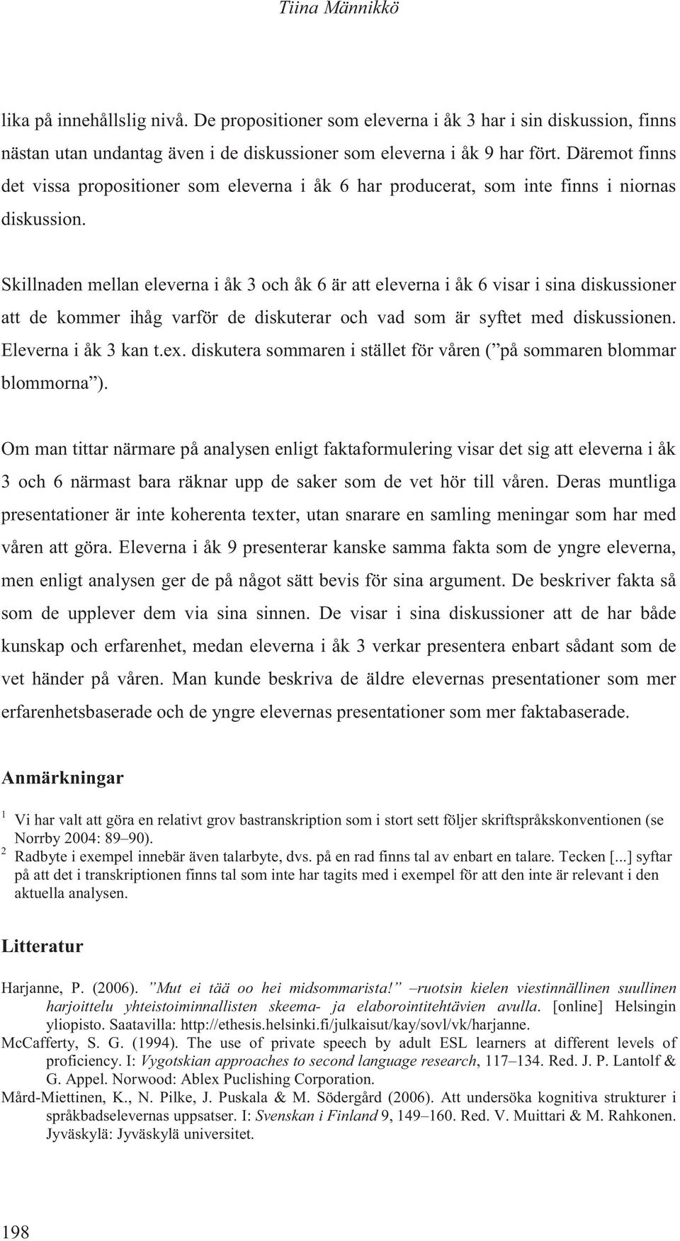 Skillnaden mellan eleverna i åk 3 och åk 6 är att eleverna i åk 6 visar i sina diskussioner att de kommer ihåg varför de diskuterar och vad som är syftet med diskussionen. Eleverna i åk 3 kan t.ex.