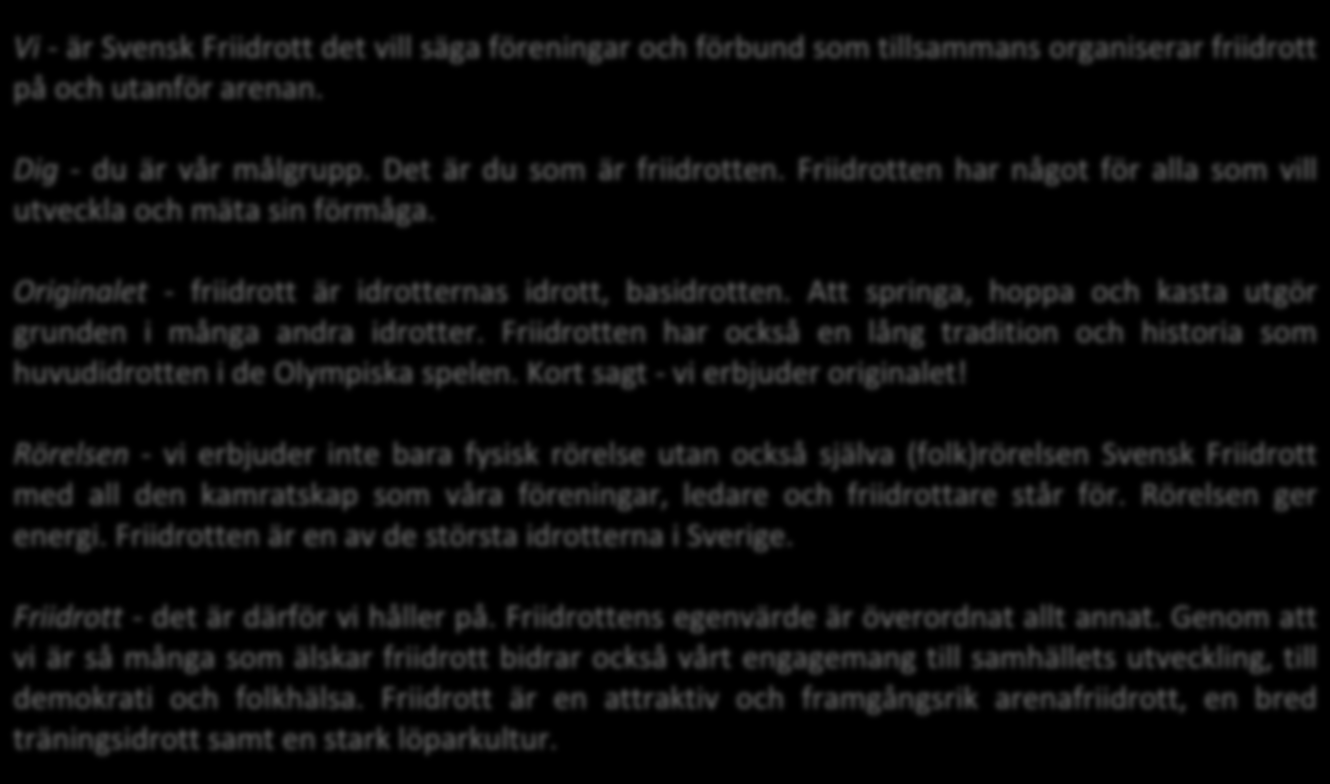 Inriktning för Svensk Friidrott Det som beskrivs nedan är inriktningen för de gemensamma krafter som samlas under namnet Svensk Friidrott, det vill säga landets alla friidrottsföreningar tillsammans