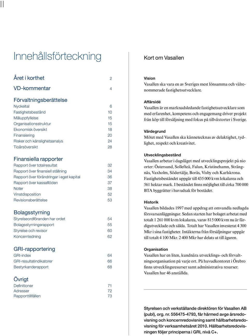 Rapport över kassaflöden 37 Noter 38 Vinstdisposition 52 Revisionsberättelse 53 Bolagsstyrning Styrelseordföranden har ordet 54 Bolagsstyrningsrapport 55 Styrelse och revisor 60 Koncernledning 62