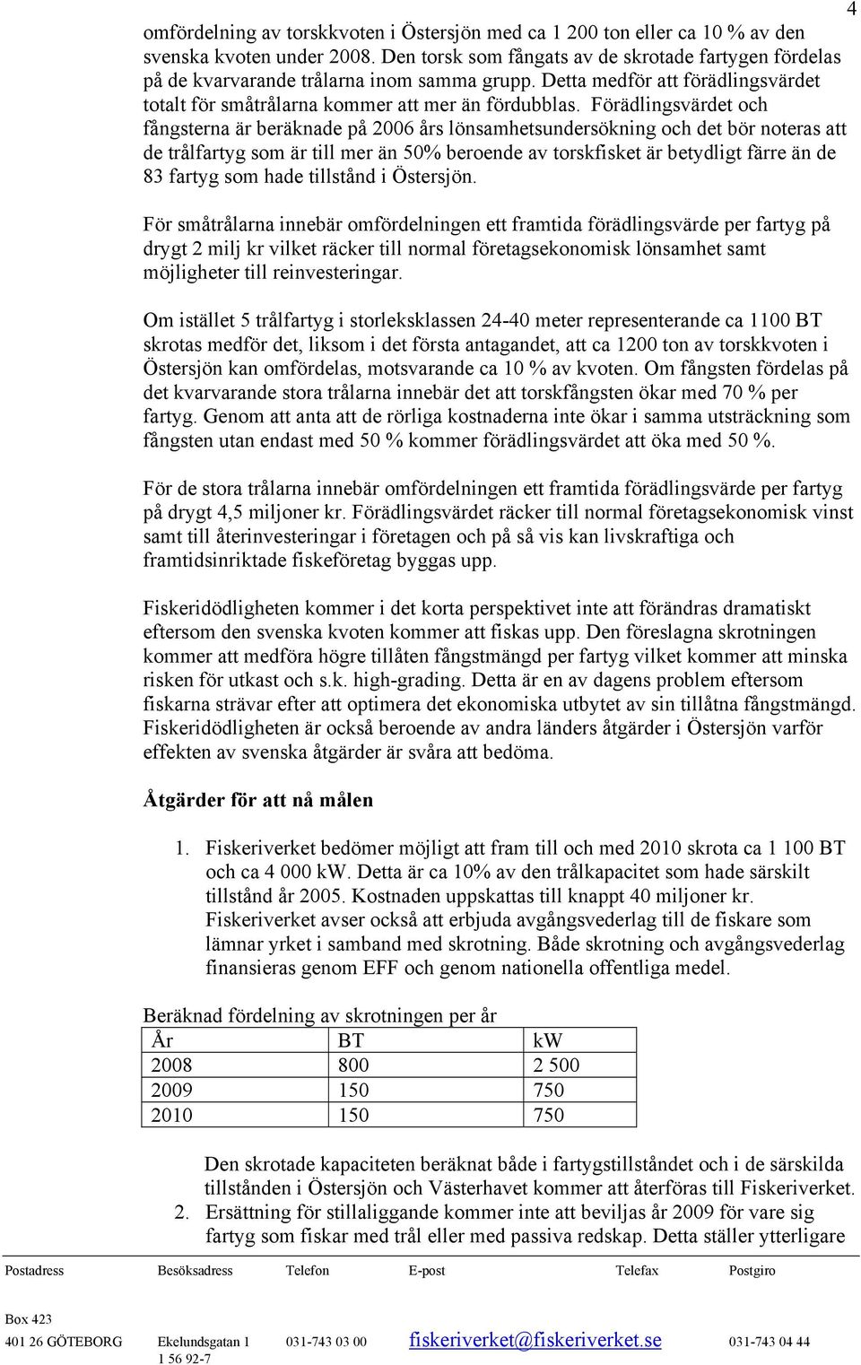 Förädlingsvärdet och fångsterna är beräknade på 2006 års lönsamhetsundersökning och det bör noteras att de trålfartyg som är till mer än 50% beroende av torskfisket är betydligt färre än de 83 fartyg