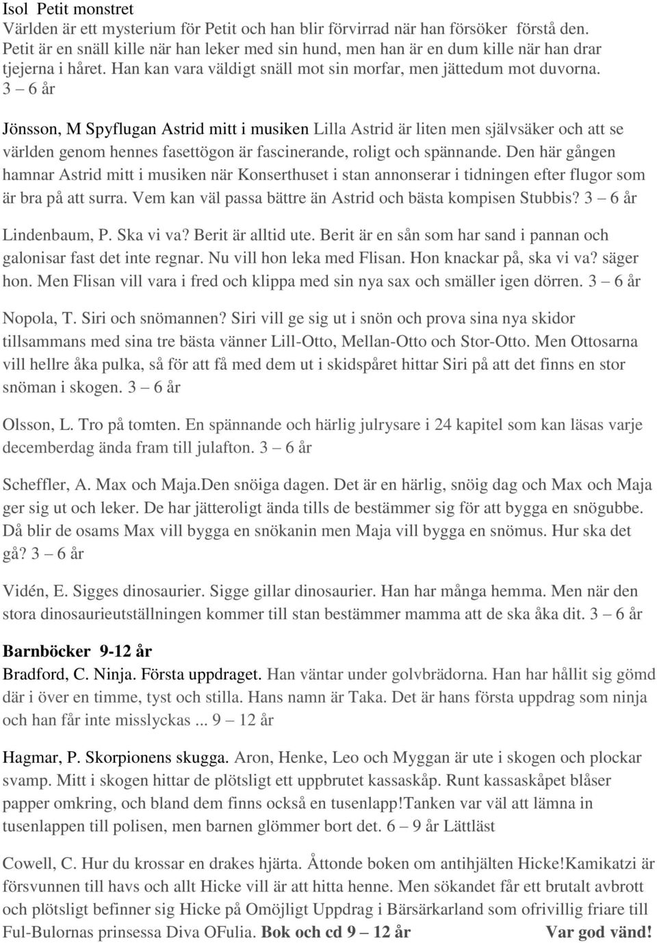 3 6 år Jönsson, M Spyflugan Astrid mitt i musiken Lilla Astrid är liten men självsäker och att se världen genom hennes fasettögon är fascinerande, roligt och spännande.