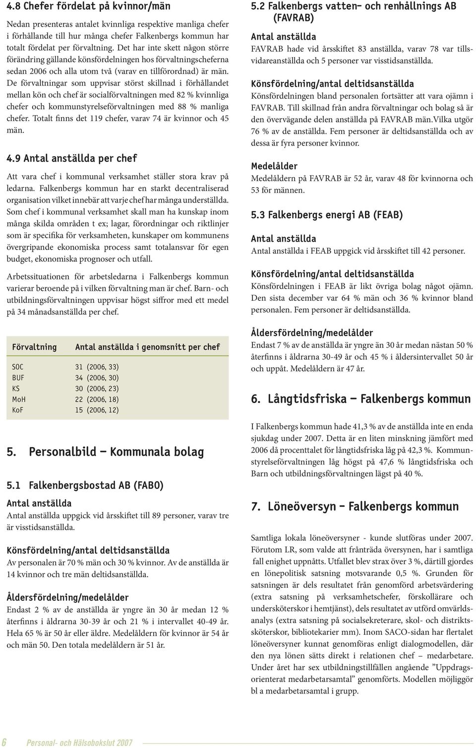 De förvaltningar som uppvisar störst skillnad i förhållandet mellan kön och chef är socialförvaltningen med 8 % kvinnliga chefer och kommunstyrelseförvaltningen med 88 % manliga chefer.