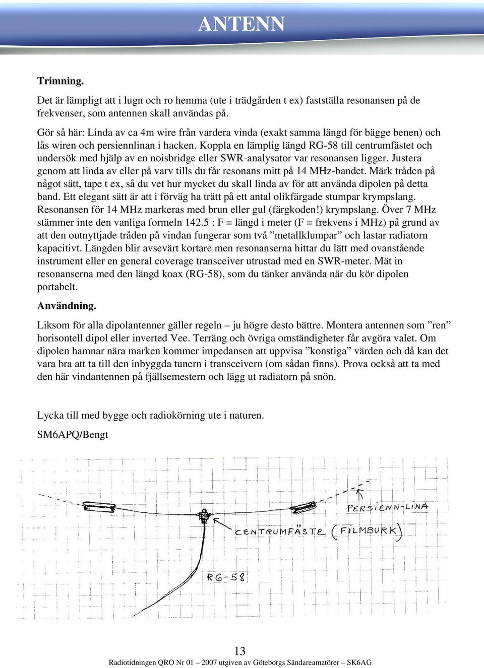 Koppla en lämplig längd RG-58 till centrumfästet och undersök med hjälp av en noisbridge eller SWR-analysator var resonansen ligger.