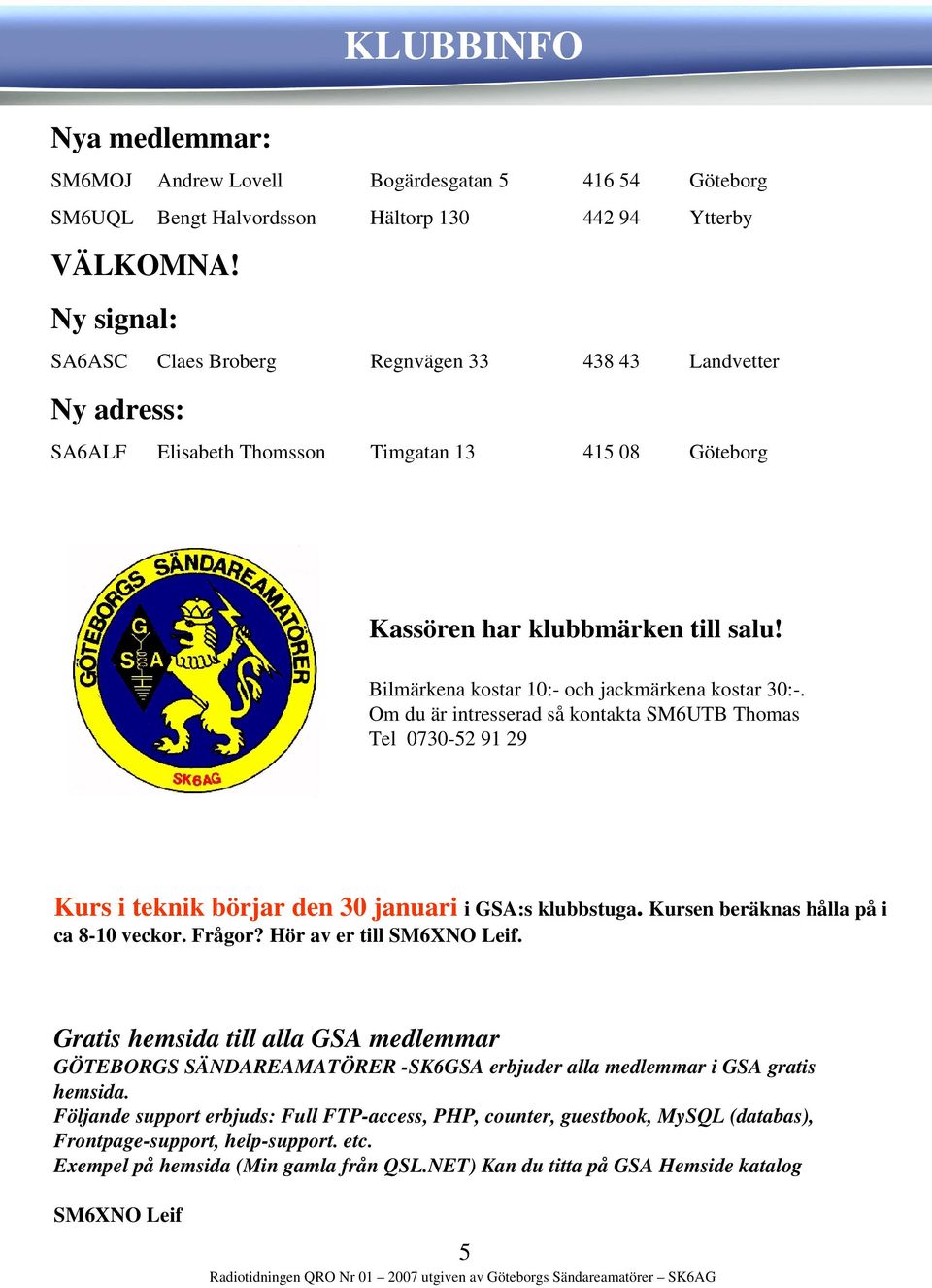 Bilmärkena kostar 10:- och jackmärkena kostar 30:-. Om du är intresserad så kontakta SM6UTB Thomas Tel 0730-52 91 29 Kurs i teknik börjar den 30 januari i GSA:s klubbstuga.