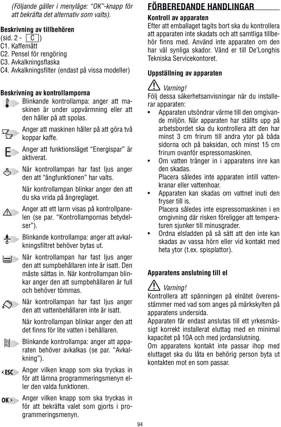 finns med. Använd inte apparaten om den har väl synliga skador. Vänd er till De Longhis Tekniska Servicekontoret.