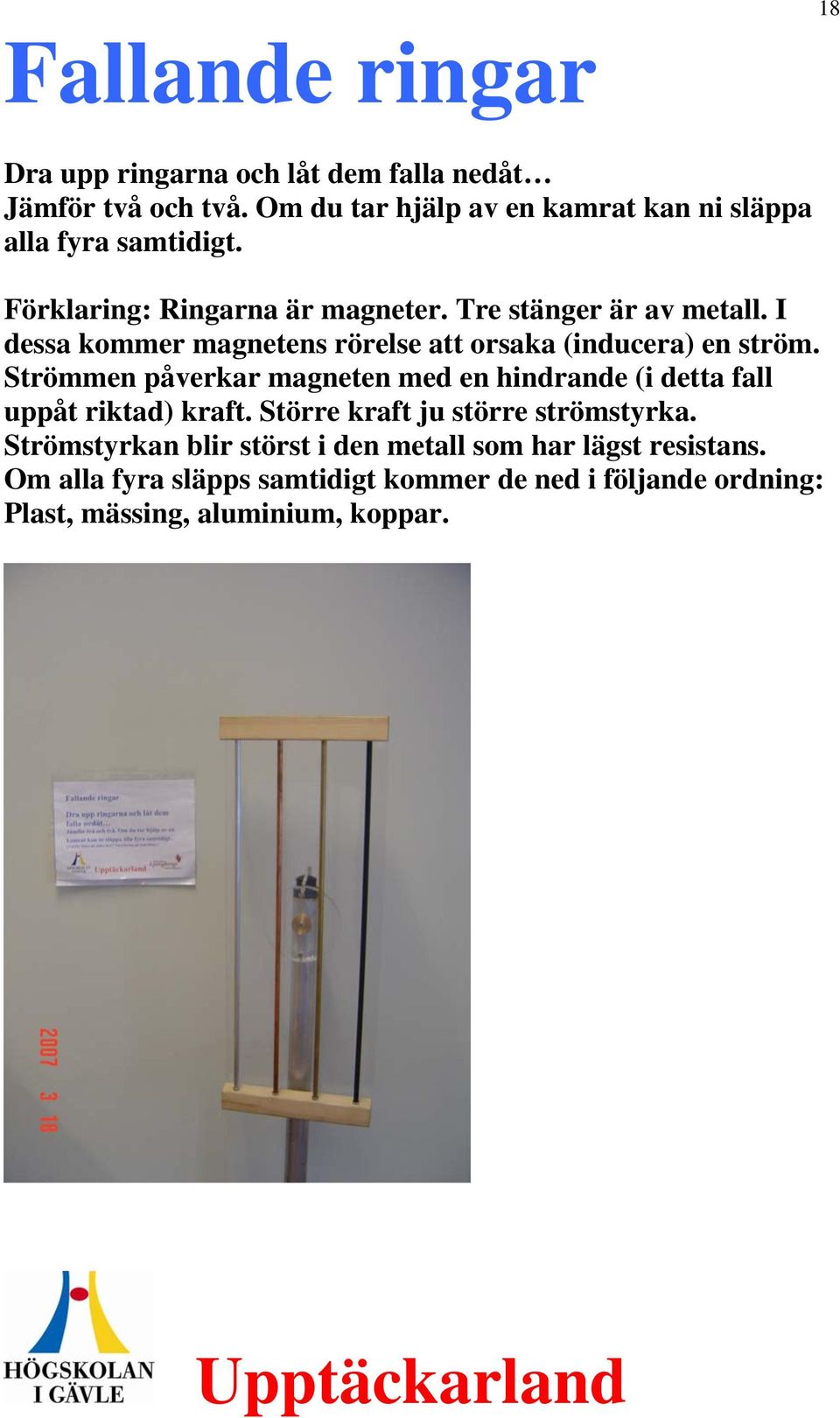 I dessa kommer magnetens rörelse att orsaka (inducera) en ström.