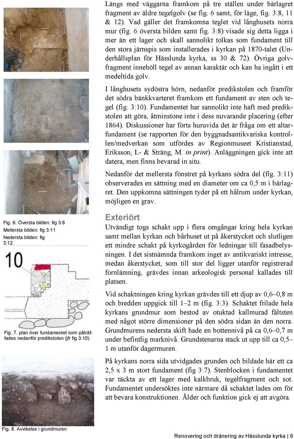 3:8) visade sig detta ligga i mer än ett lager och skall sannolikt tolkas som fundament till den stora järnspis som installerades i kyrkan på 1870-talet (Underhållsplan för Hässlunda kyrka, ss 30 &