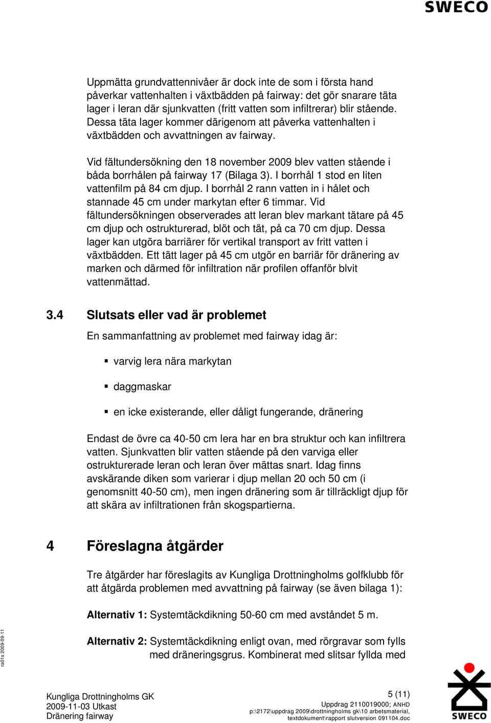 17 (Bilaga 3) I borrhål 1 stod en liten vattenfilm på 84 cm djup I borrhål 2 rann vatten in i hålet och stannade 45 cm under markytan efter 6 timmar Vid fältundersökningen observerades att leran blev