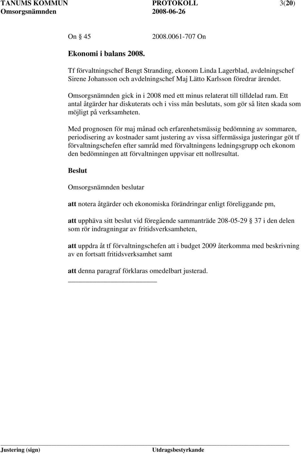 Omsorgsnämnden gick in i 2008 med ett minus relaterat till tilldelad ram. Ett antal åtgärder har diskuterats och i viss mån beslutats, som gör så liten skada som möjligt på verksamheten.