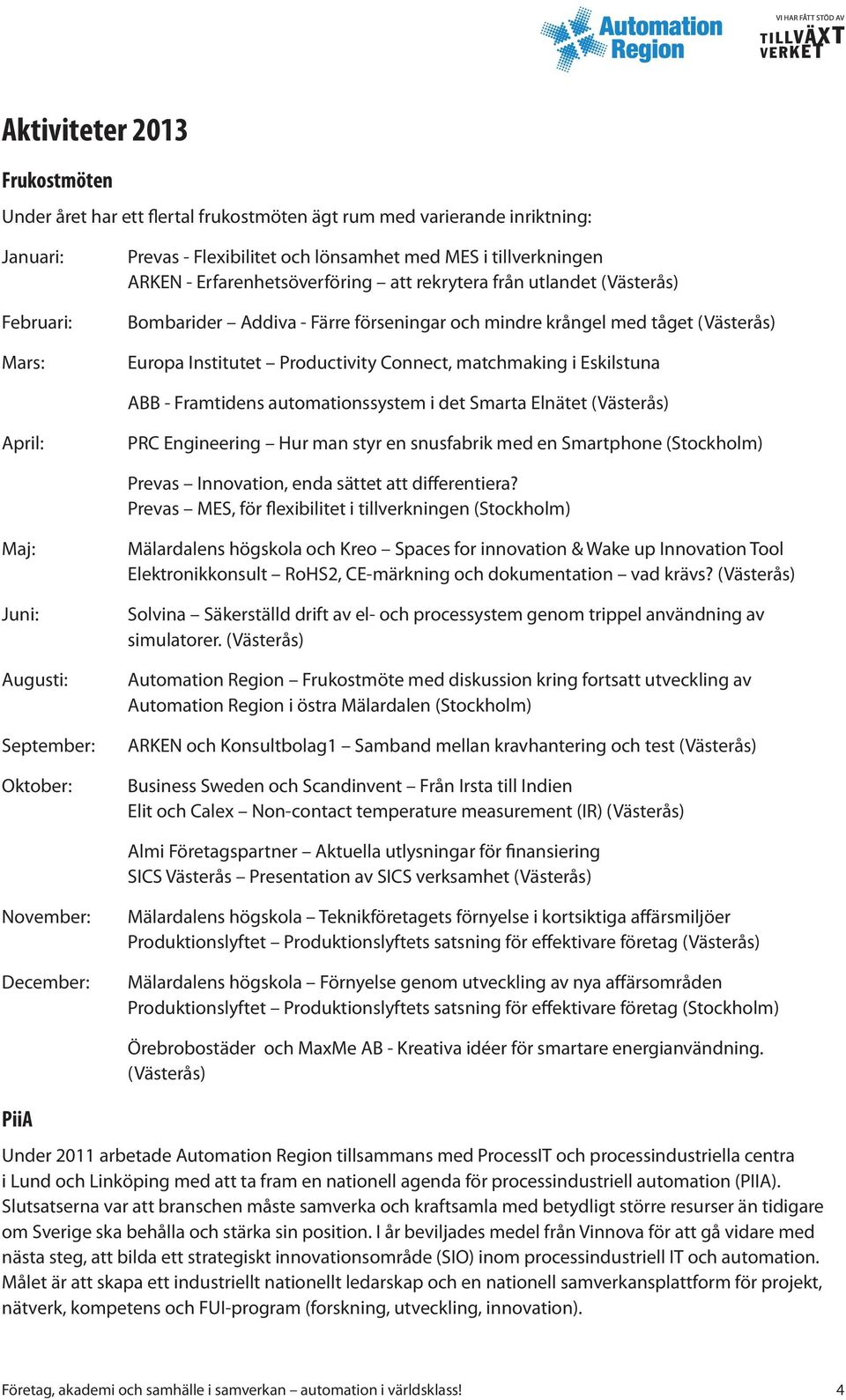 Eskilstuna ABB - Framtidens automationssystem i det Smarta Elnätet (Västerås) April: PRC Engineering Hur man styr en snusfabrik med en Smartphone (Stockholm) Prevas Innovation, enda sättet att