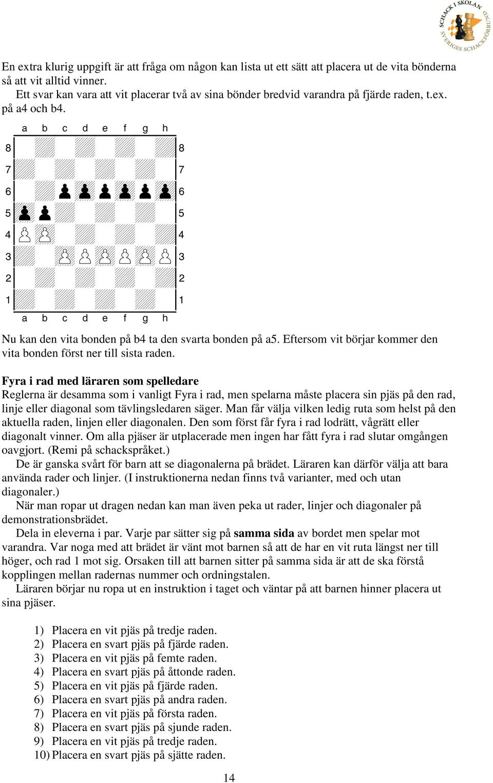 6-+pzppzppzp& 5zpp+-+-+-% 4PzP-+-+-+$ 3+-zPPzPPzPP# Nu kan den vita bonden på b4 ta den svarta bonden på a5. Eftersom vit börjar kommer den vita bonden först ner till sista raden.